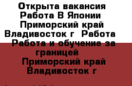 Открыта вакансия! Работа В Японии - Приморский край, Владивосток г. Работа » Работа и обучение за границей   . Приморский край,Владивосток г.